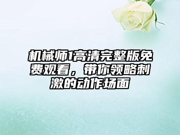 机械师1高清完整版免费观看，带你领略刺激的动作场面