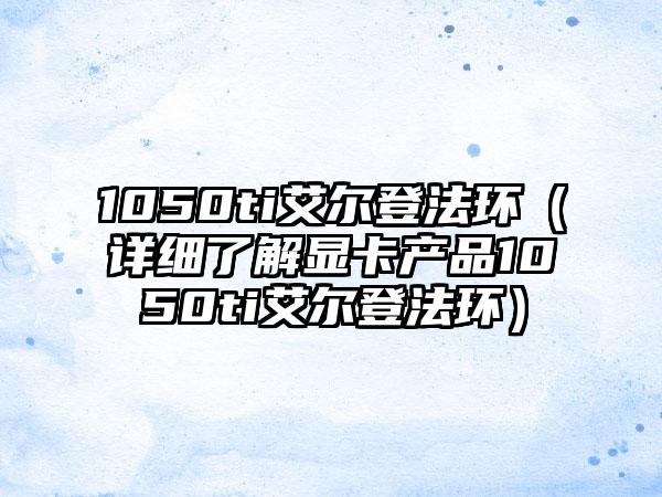 1050ti艾尔登法环（详细了解显卡产品1050ti艾尔登法环）