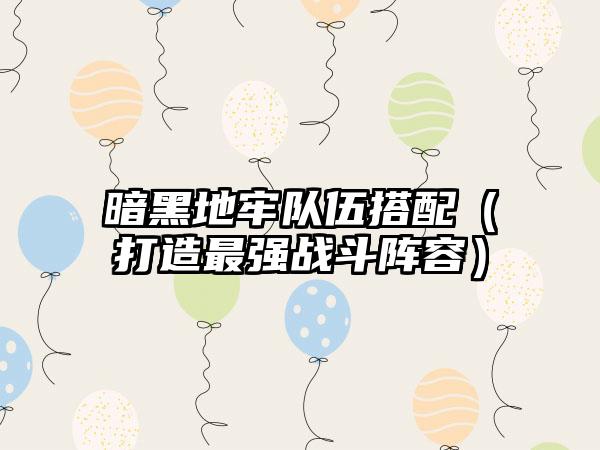 暗黑地牢队伍搭配（打造最强战斗阵容）