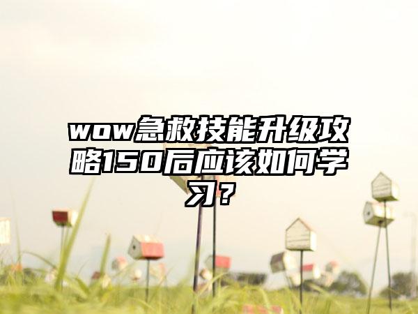 wow急救技能升级攻略150后应该如何学习？