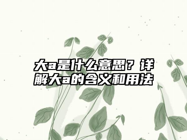 大a是什么意思？详解大a的含义和用法