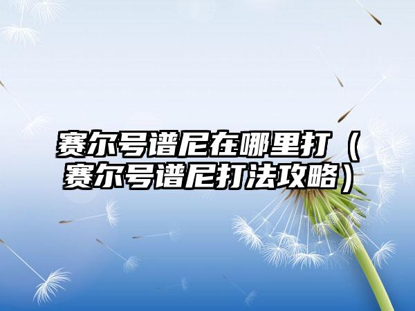 赛尔号谱尼在哪里打（赛尔号谱尼打法攻略）