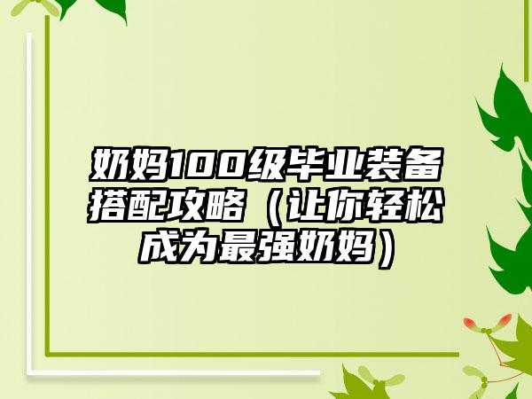奶妈100级毕业装备搭配攻略（让你轻松成为最强奶妈）