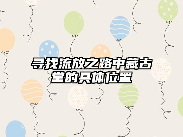 寻找流放之路中藏古堂的具体位置