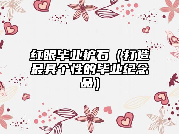 红眼毕业护石(打造最具个性的毕业纪念品)