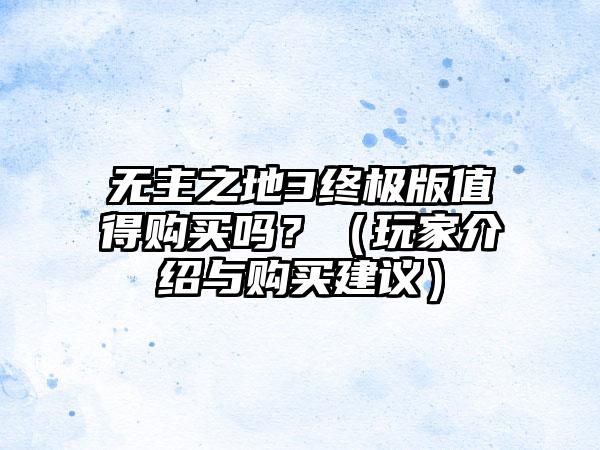 无主之地3终极版值得购买吗？（玩家介绍与购买建议）
