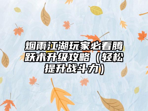 烟雨江湖玩家必看腾跃术升级攻略（轻松提升战斗力）
