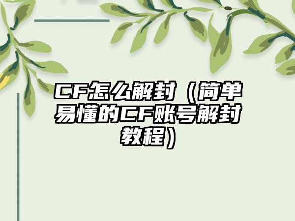 CF怎么解封（简单易懂的CF账号解封教程）