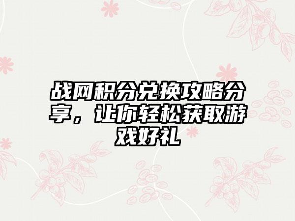 战网积分兑换攻略分享，让你轻松获取游戏好礼