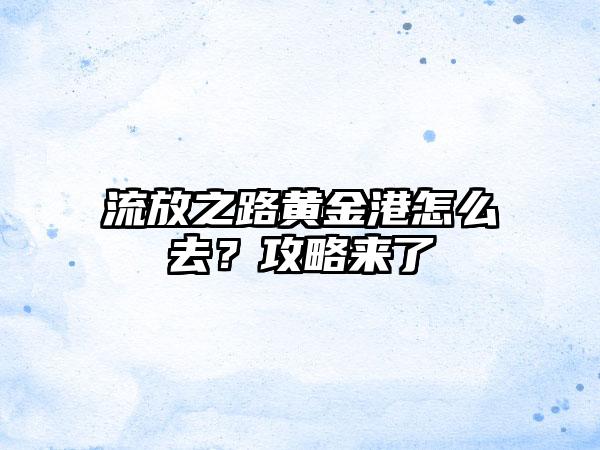 流放之路黄金港怎么去？攻略来了