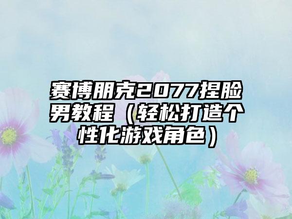 赛博朋克2077捏脸男教程（轻松打造个性化游戏角色）