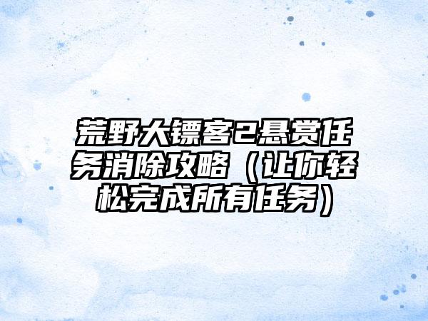 荒野大镖客2悬赏任务消除攻略（让你轻松完成所有任务）