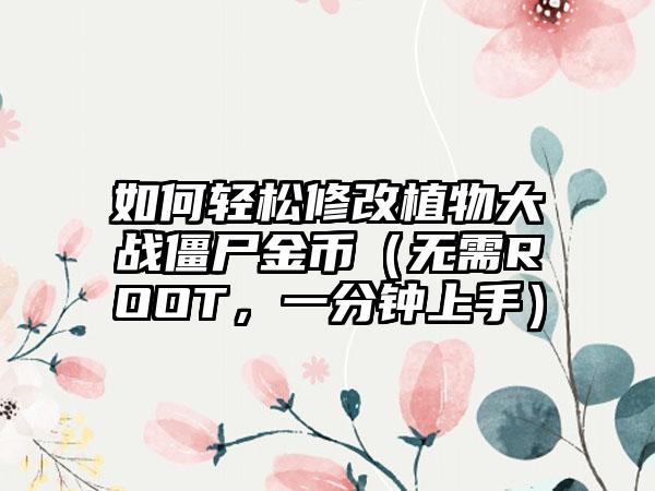 如何轻松修改植物大战僵尸金币（无需ROOT，一分钟上手）