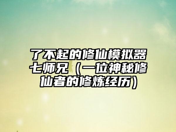 了不起的修仙模拟器七师兄（一位神秘修仙者的修炼经历）