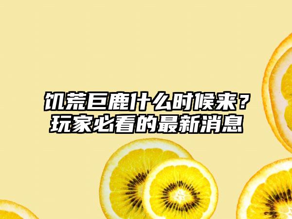 饥荒巨鹿什么时候来？玩家必看的最新消息
