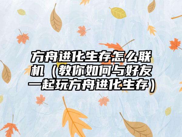 方舟进化生存怎么联机（教你如何与好友一起玩方舟进化生存）