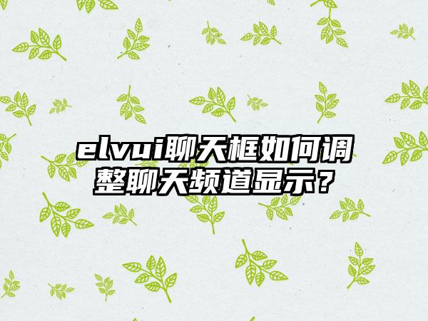 elvui聊天框如何调整聊天频道显示？