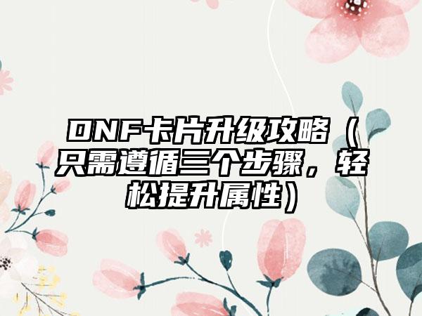 DNF卡片升级攻略（只需遵循三个步骤，轻松提升属性）