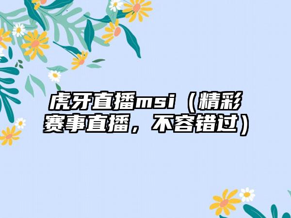 虎牙直播msi（精彩赛事直播，不容错过）