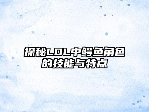 探秘LOL中鳄鱼角色的技能与特点