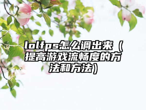 lolfps怎么调出来（提高游戏流畅度的方法和方法）