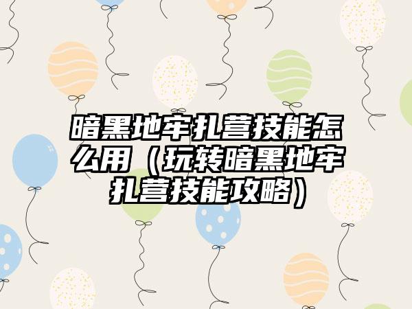 暗黑地牢扎营技能怎么用（玩转暗黑地牢扎营技能攻略）