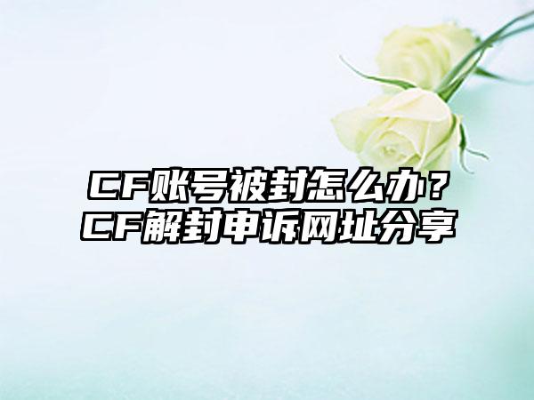 CF账号被封怎么办？CF解封申诉网址分享