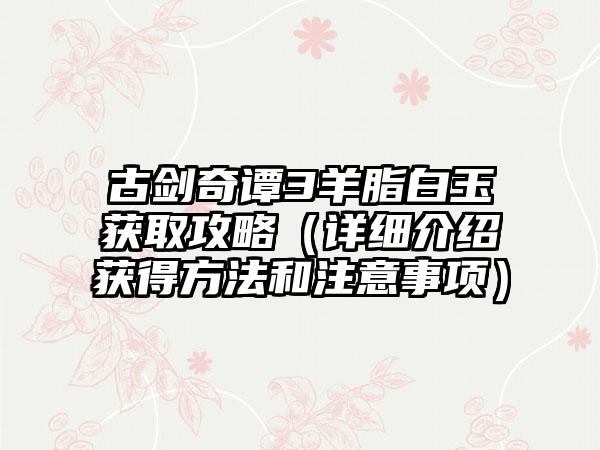 古剑奇谭3羊脂白玉获取攻略（详细介绍获得方法和注意事项）