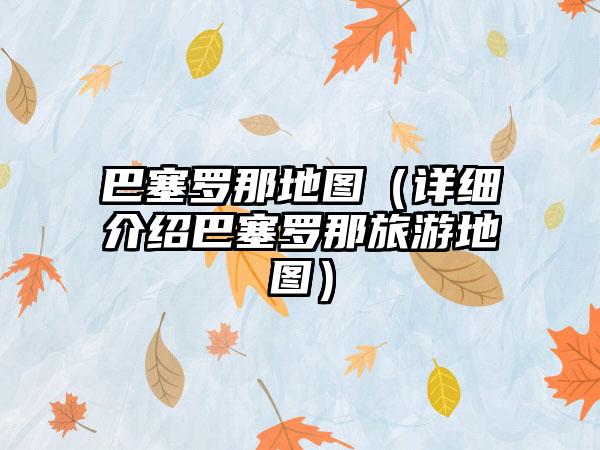 巴塞罗那地图（详细介绍巴塞罗那旅游地图）