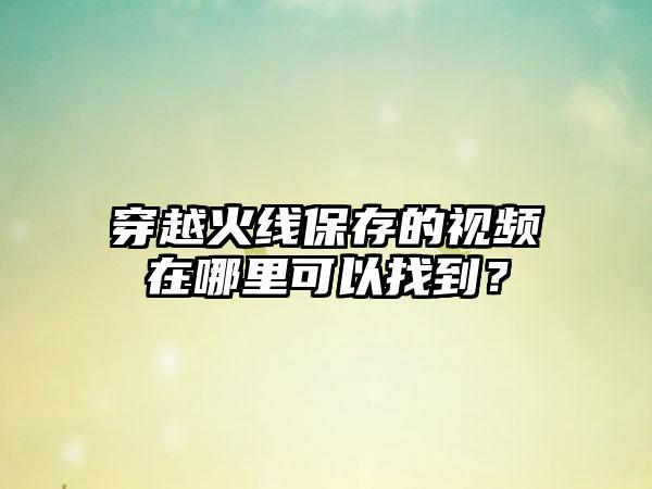 穿越火线保存的视频在哪里可以找到？
