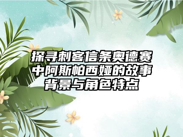 探寻刺客信条奥德赛中阿斯帕西娅的故事背景与角色特点