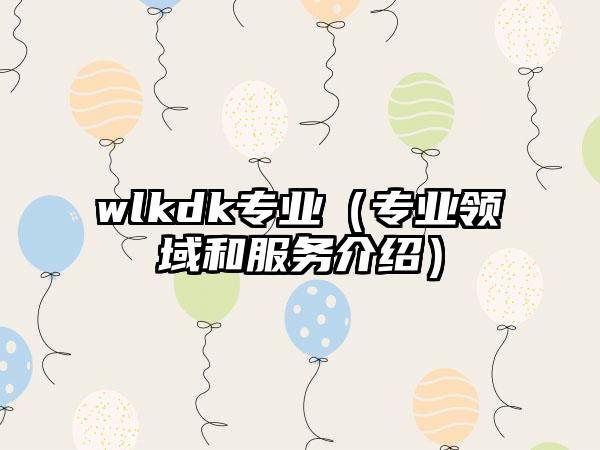 wlkdk专业（专业领域和服务介绍）