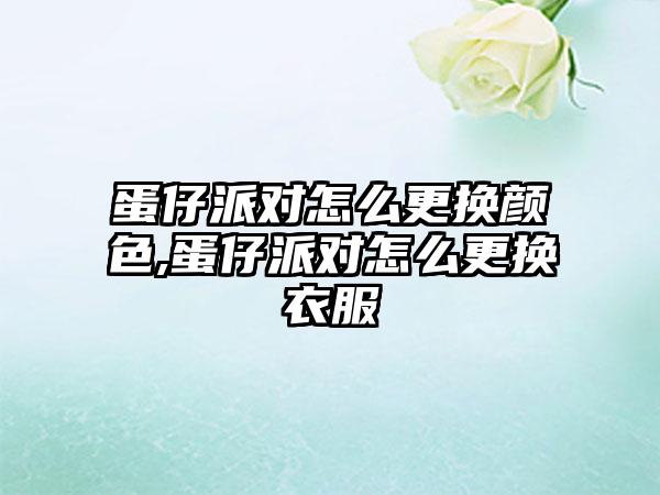 蛋仔派对怎么更换颜色,蛋仔派对怎么更换衣服