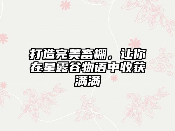 打造完美畜棚，让你在星露谷物语中收获满满