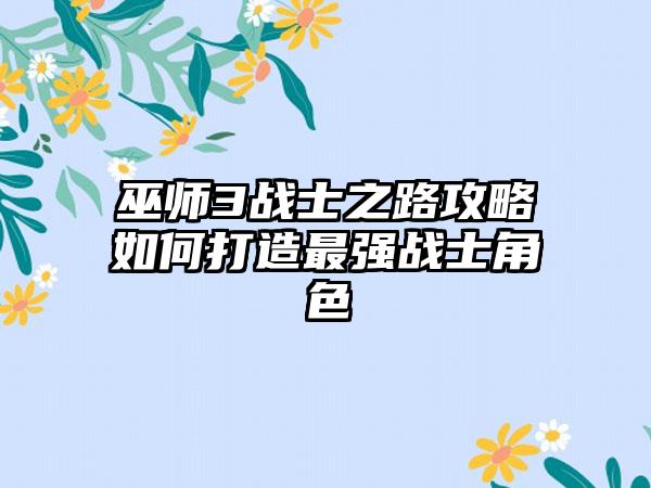 巫师3战士之路攻略如何打造最强战士角色