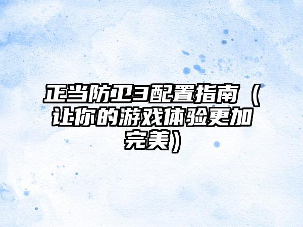 正当防卫3配置指南（让你的游戏体验更加完美）