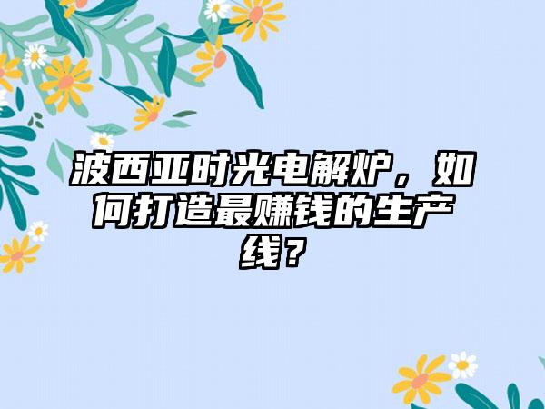 波西亚时光电解炉，如何打造最赚钱的生产线？
