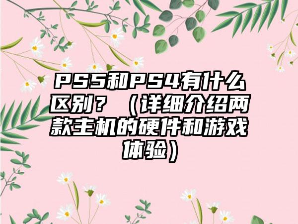 PS5和PS4有什么区别？（详细介绍两款主机的硬件和游戏体验）