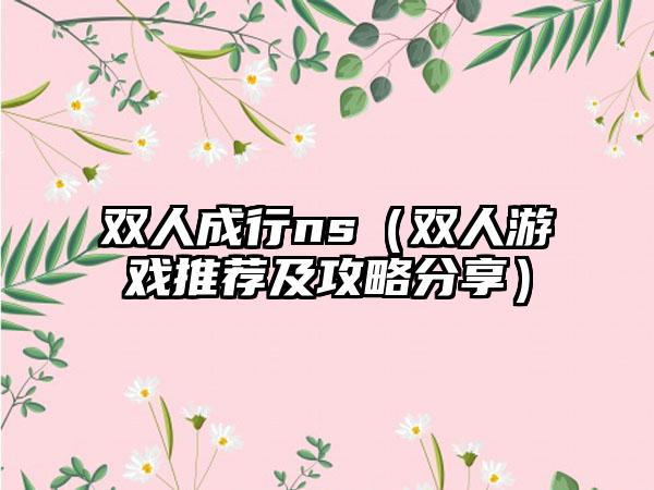 双人成行ns（双人游戏推荐及攻略分享）