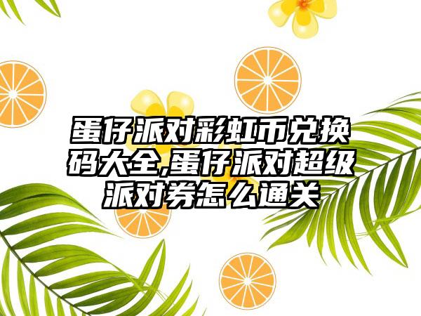 蛋仔派对彩虹币兑换码大全,蛋仔派对超级派对券怎么通关