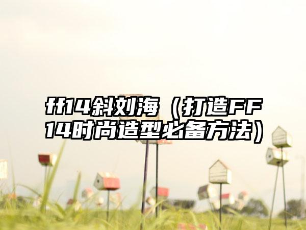 ff14斜刘海（打造FF14时尚造型必备方法）