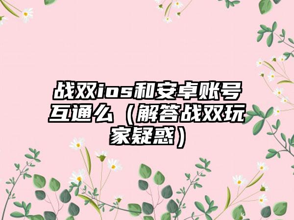 战双ios和安卓账号互通么（解答战双玩家疑惑）