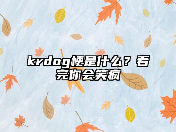 krdog梗是什么？看完你会笑疯