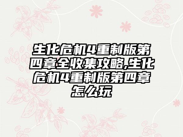 生化危机4重制版第四章全收集攻略,生化危机4重制版第四章怎么玩