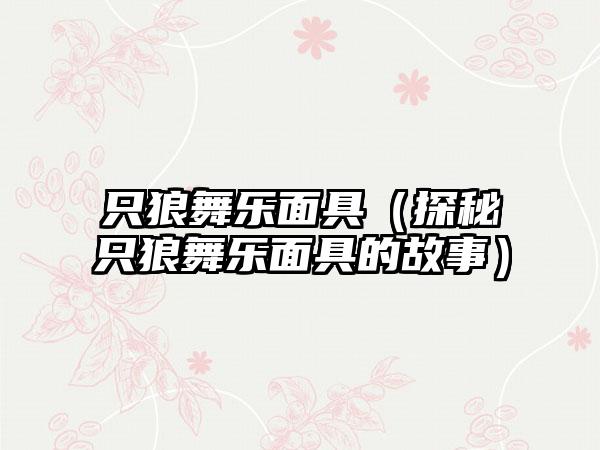 只狼舞乐面具（探秘只狼舞乐面具的故事）