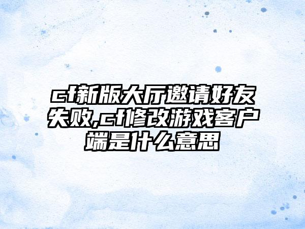 cf新版大厅邀请好友失败,cf修改游戏客户端是什么意思