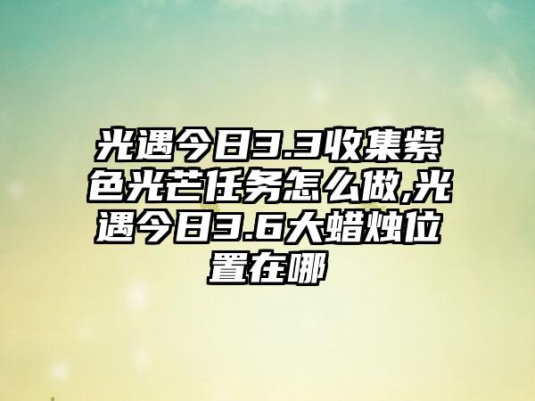 光遇今日3.3收集紫色光芒任务怎么做,光遇今日3.6大蜡烛位置在哪
