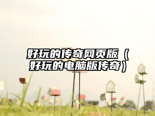 好玩的传奇网页版（好玩的电脑版传奇）