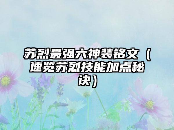 苏烈最强六神装铭文（速览苏烈技能加点秘诀）