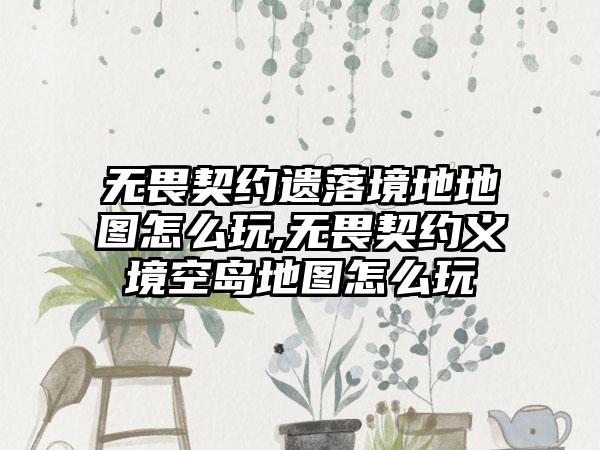 无畏契约遗落境地地图怎么玩,无畏契约义境空岛地图怎么玩